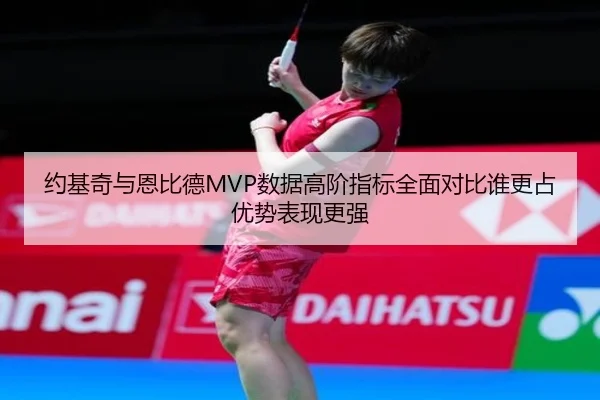 约基奇与恩比德MVP数据高阶指标全面对比谁更占优势表现更强