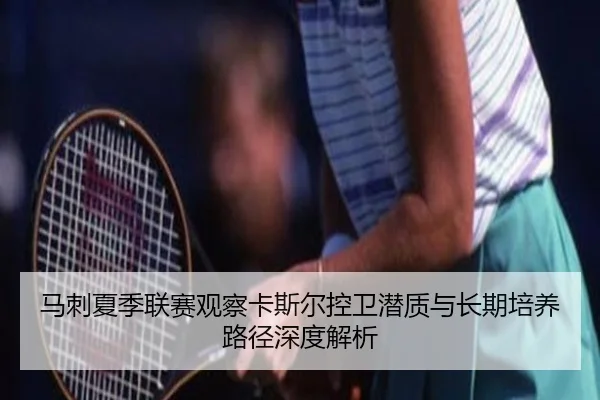 马刺夏季联赛观察卡斯尔控卫潜质与长期培养路径深度解析