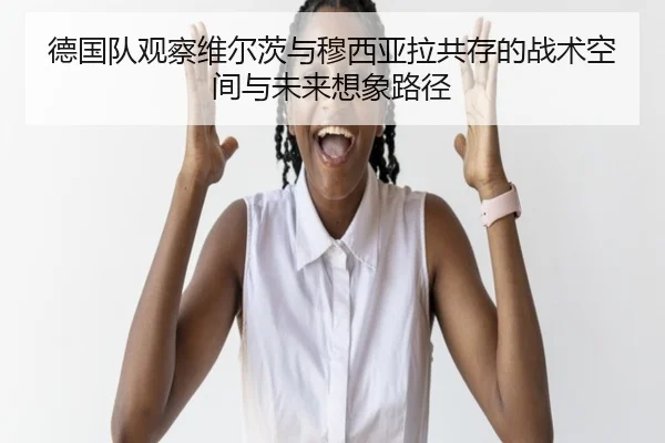 德国队观察维尔茨与穆西亚拉共存的战术空间与未来想象路径